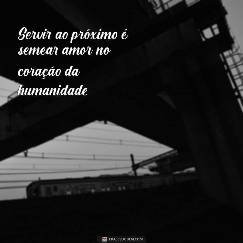 frases sobre servir ao próximo Servir ao próximo é semear amor no coração da humanidade.