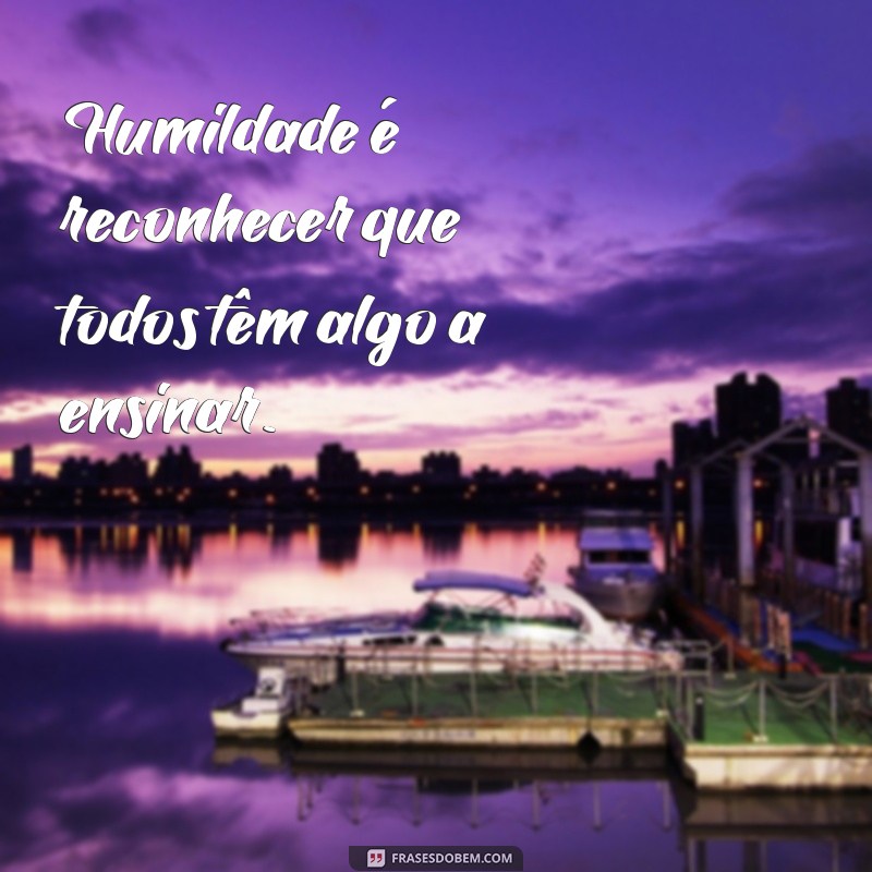 frases humildade nao te faz melhor que ninguem Humildade é reconhecer que todos têm algo a ensinar.