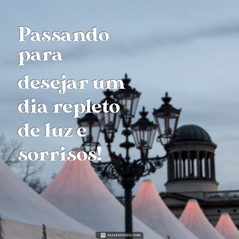 passando para desejar um bom dia Passando para desejar um dia repleto de luz e sorrisos!