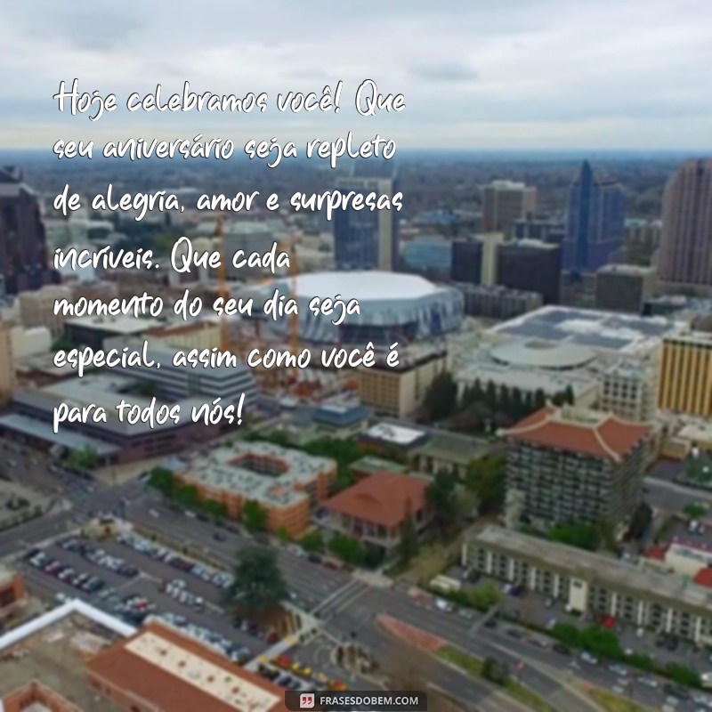 um texto de aniversário Hoje celebramos você! Que seu aniversário seja repleto de alegria, amor e surpresas incríveis. Que cada momento do seu dia seja especial, assim como você é para todos nós!