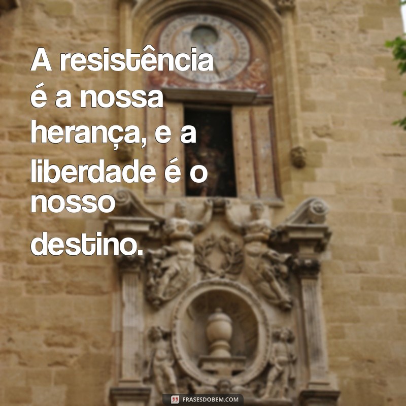 frases consciência negra A resistência é a nossa herança, e a liberdade é o nosso destino.