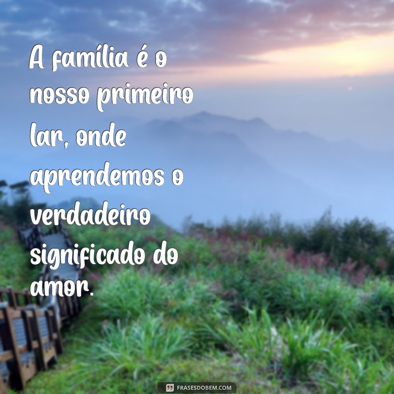 mensagens sobre família A família é o nosso primeiro lar, onde aprendemos o verdadeiro significado do amor.