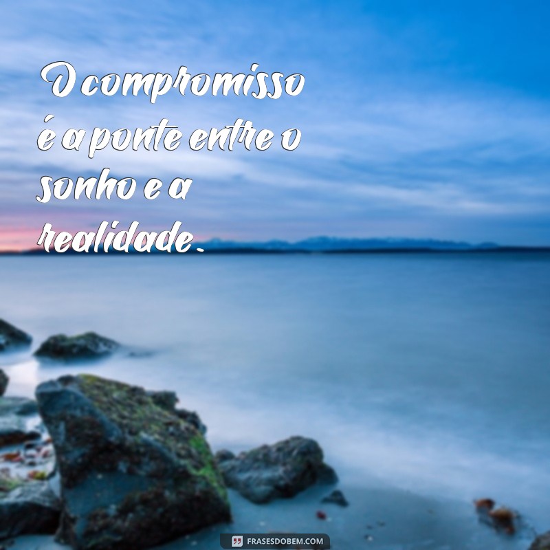 frases compromisso O compromisso é a ponte entre o sonho e a realidade.