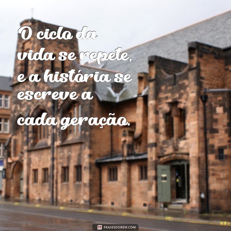 não há nada de novo debaixo do sol O ciclo da vida se repete, e a história se escreve a cada geração.