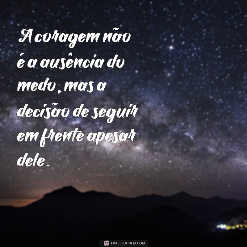 frases sobre coragem e determinação A coragem não é a ausência do medo, mas a decisão de seguir em frente apesar dele.