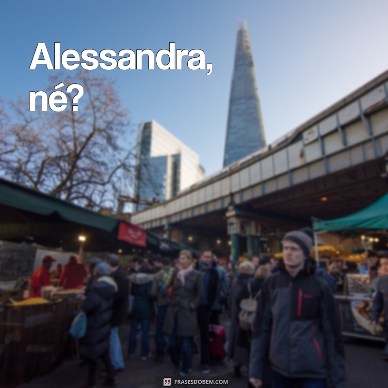 alessandra ne Alessandra, né?