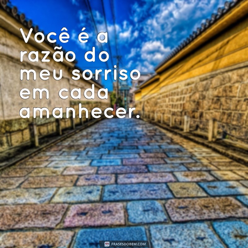 frases para pessoa amada Você é a razão do meu sorriso em cada amanhecer.