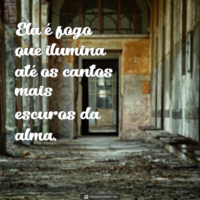 ela é fogo frases Ela é fogo que ilumina até os cantos mais escuros da alma.