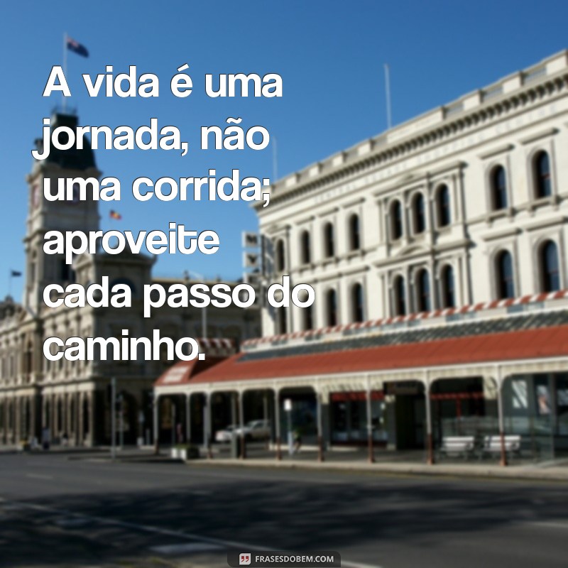 mensagem de conselhos da vida A vida é uma jornada, não uma corrida; aproveite cada passo do caminho.