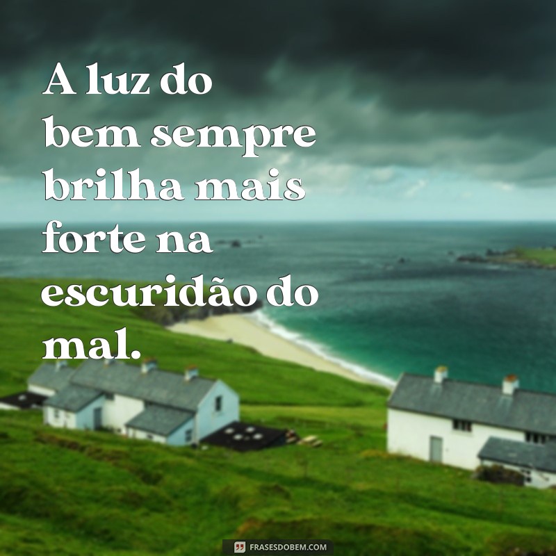 vencer o mal com o bem A luz do bem sempre brilha mais forte na escuridão do mal.