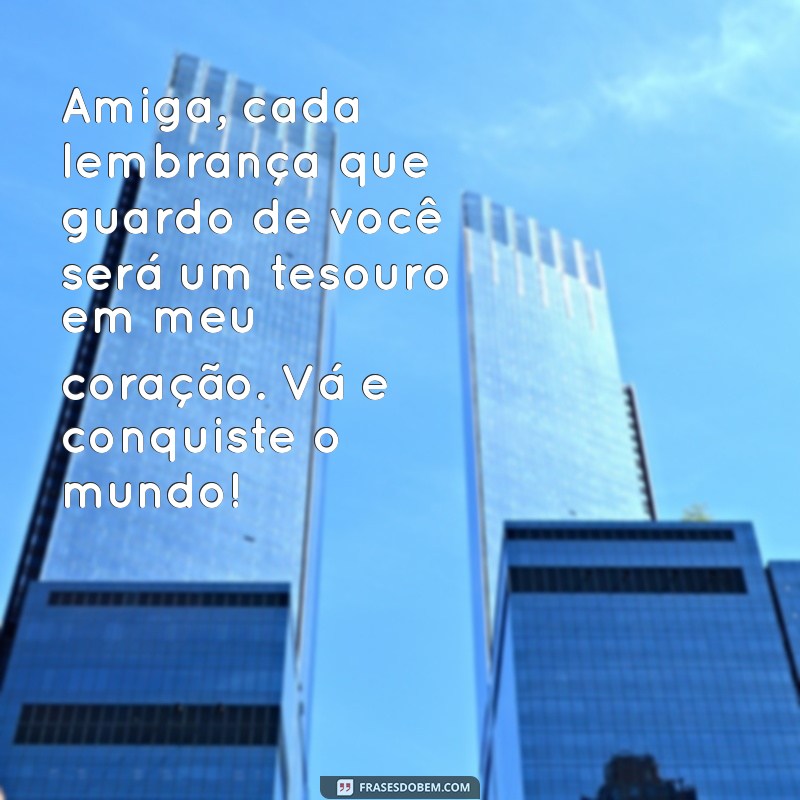 texto para despedida de amiga Amiga, cada lembrança que guardo de você será um tesouro em meu coração. Vá e conquiste o mundo!