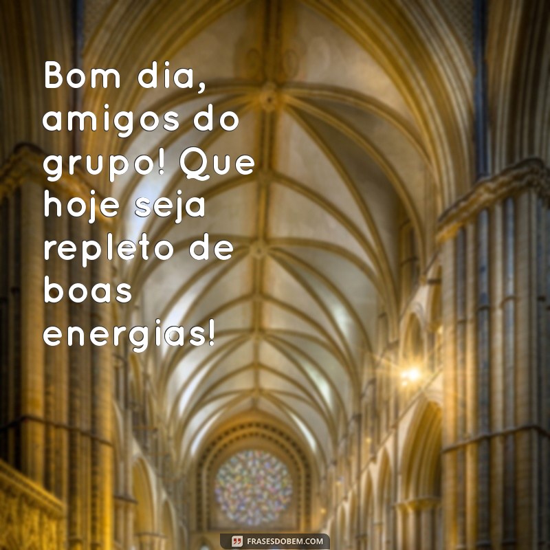 bom dia amigos do grupo Bom dia, amigos do grupo! Que hoje seja repleto de boas energias!