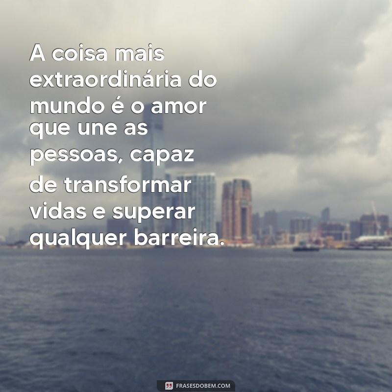 a coisa mais extraordinária do mundo A coisa mais extraordinária do mundo é o amor que une as pessoas, capaz de transformar vidas e superar qualquer barreira.