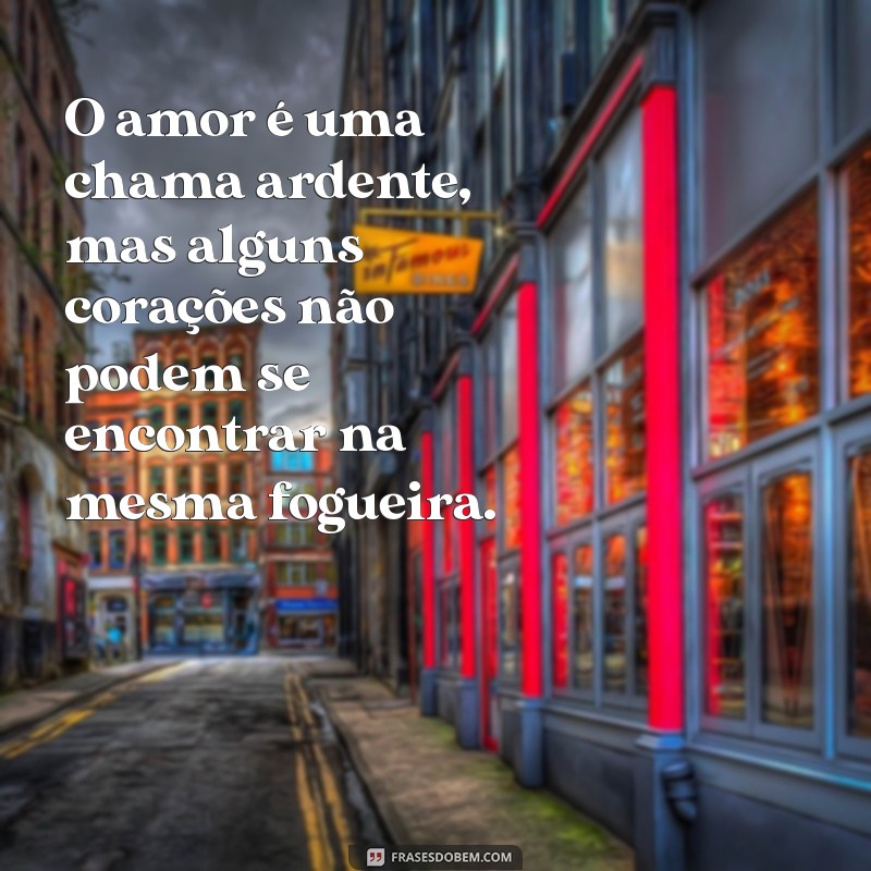 amor impossível frases O amor é uma chama ardente, mas alguns corações não podem se encontrar na mesma fogueira.