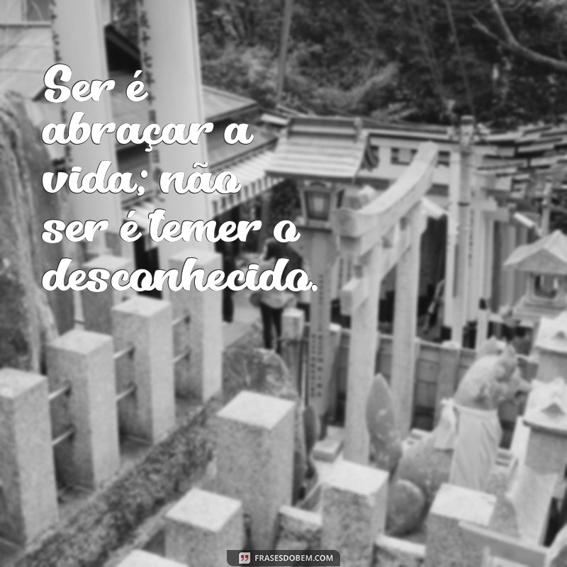 ser ou não ser Ser é abraçar a vida; não ser é temer o desconhecido.