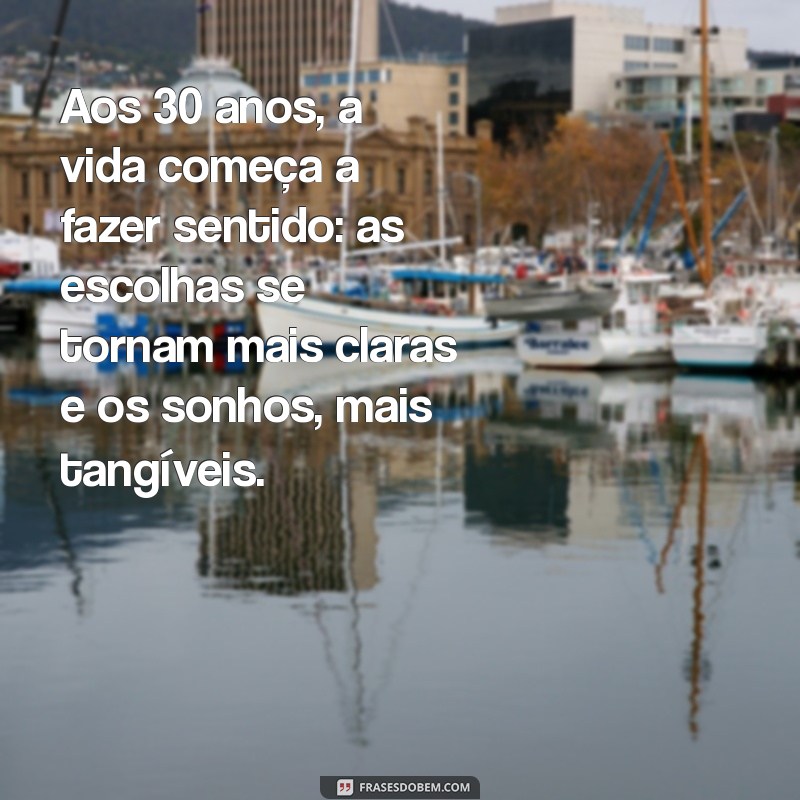 texto de 30 anos Aos 30 anos, a vida começa a fazer sentido: as escolhas se tornam mais claras e os sonhos, mais tangíveis.