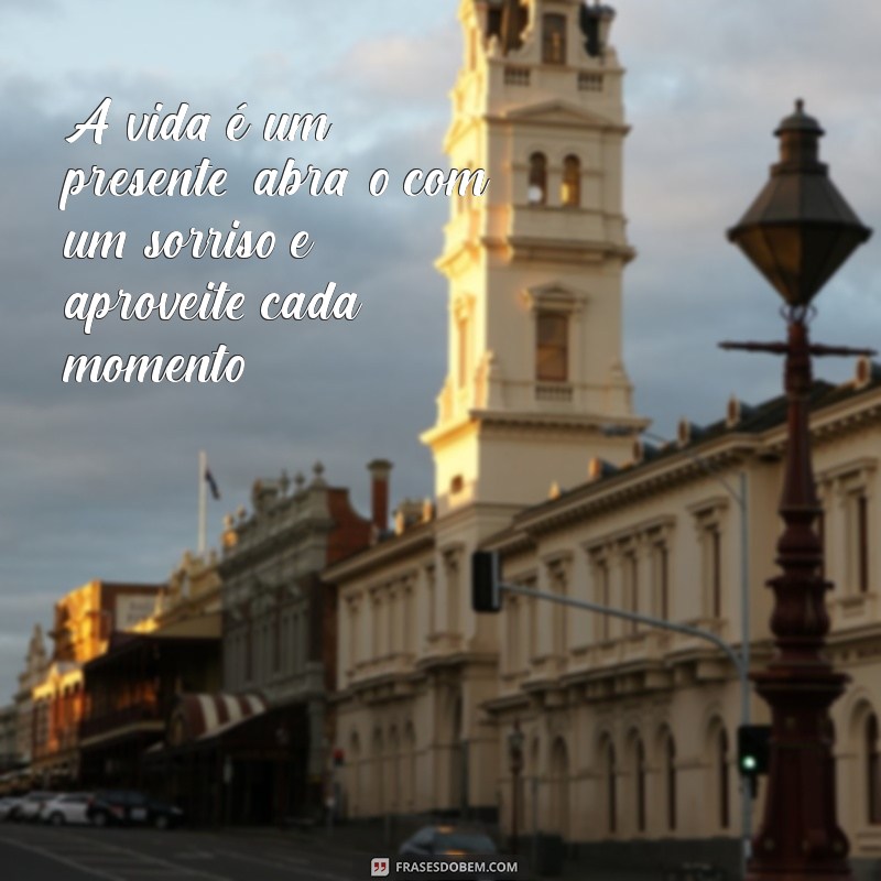 mensagens de alegria de viver A vida é um presente; abra-o com um sorriso e aproveite cada momento.