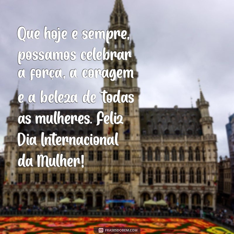 mensagem de homenagem ao dia da mulher Que hoje e sempre, possamos celebrar a força, a coragem e a beleza de todas as mulheres. Feliz Dia Internacional da Mulher!