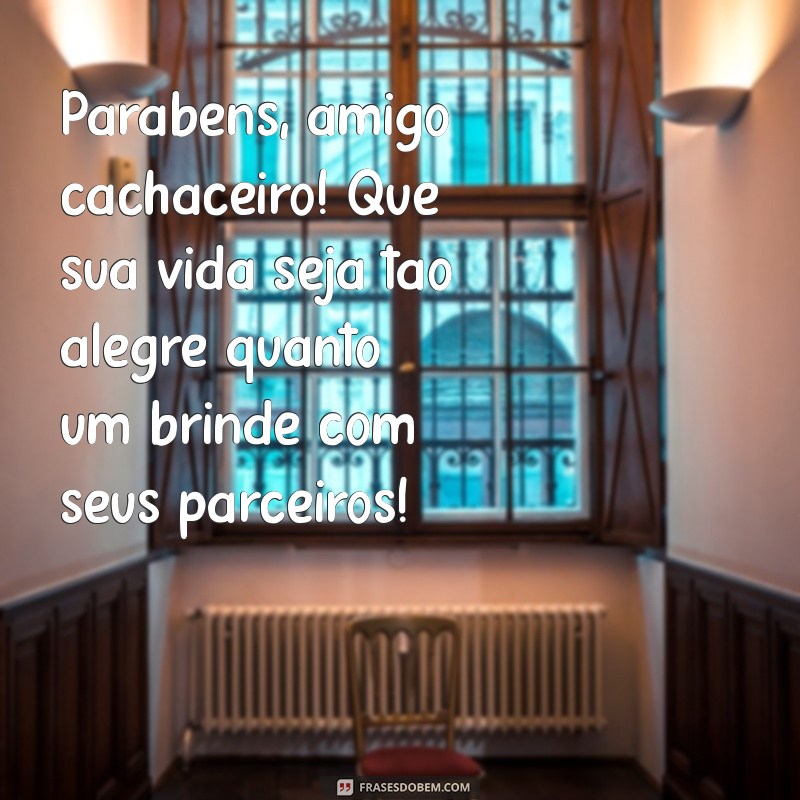 parabéns amigo cachaceiro Parabéns, amigo cachaceiro! Que sua vida seja tão alegre quanto um brinde com seus parceiros!