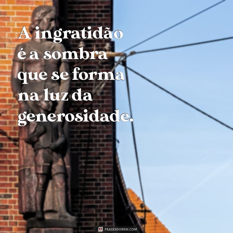 frases com ingratidão A ingratidão é a sombra que se forma na luz da generosidade.