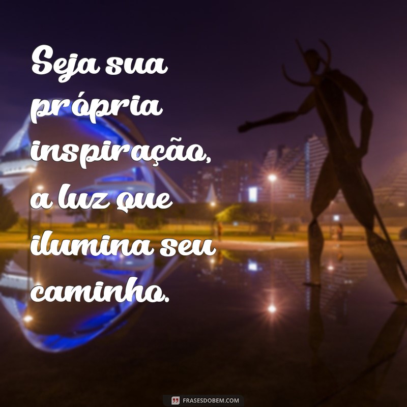 seja sua propria inspiração Seja sua própria inspiração, a luz que ilumina seu caminho.