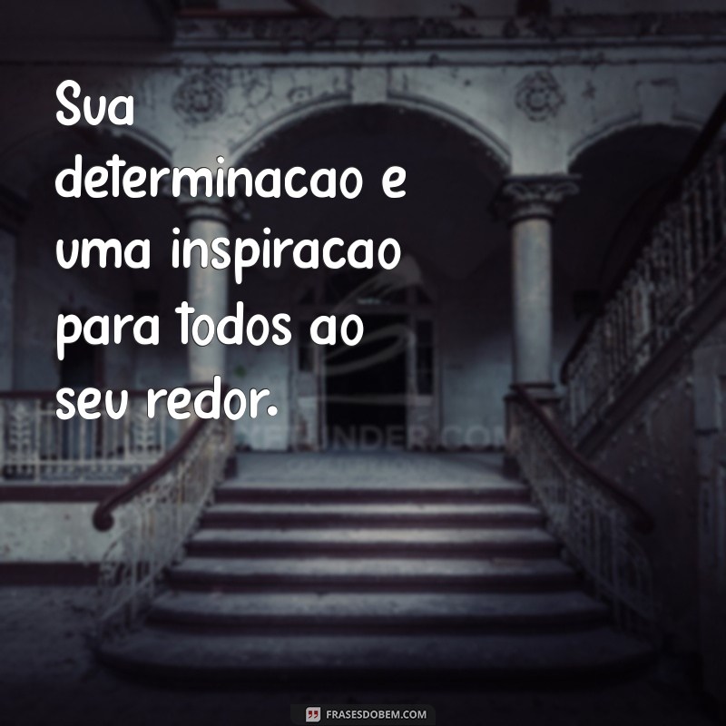 frases elogiando Sua determinação é uma inspiração para todos ao seu redor.