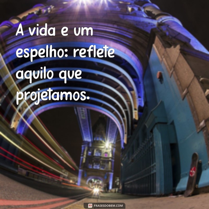 reflequicao A vida é um espelho: reflete aquilo que projetamos.