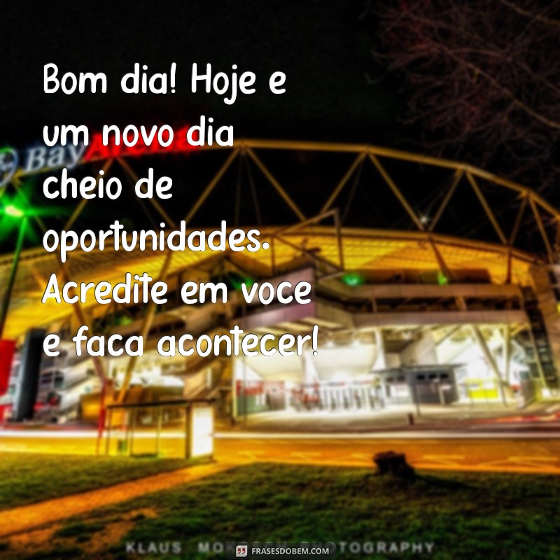 mensagem de bom dia com incentivo Bom dia! Hoje é um novo dia cheio de oportunidades. Acredite em você e faça acontecer!