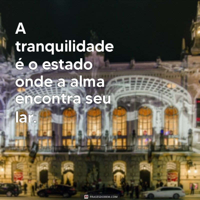 tranquilidade A tranquilidade é o estado onde a alma encontra seu lar.