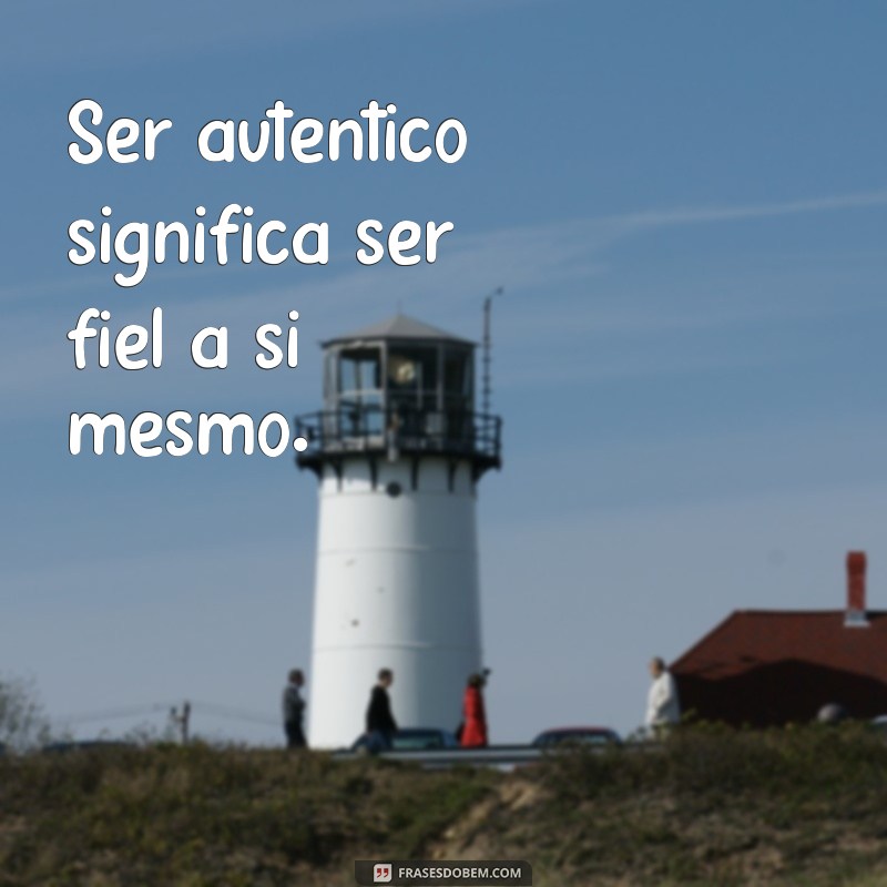 frases o que é ser autentico Ser autêntico significa ser fiel a si mesmo.