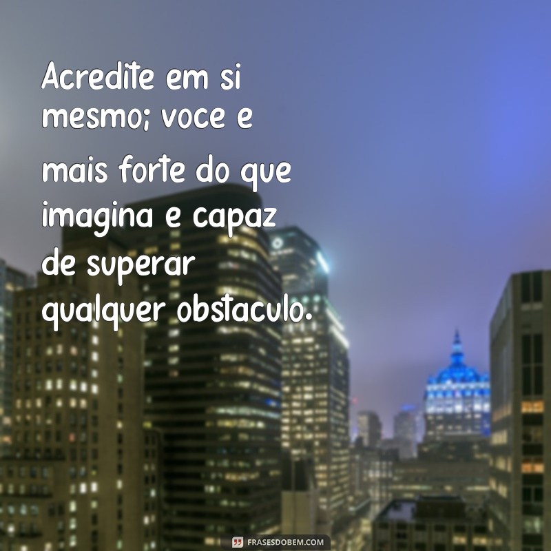 mensagem animo e coragem Acredite em si mesmo; você é mais forte do que imagina e capaz de superar qualquer obstáculo.