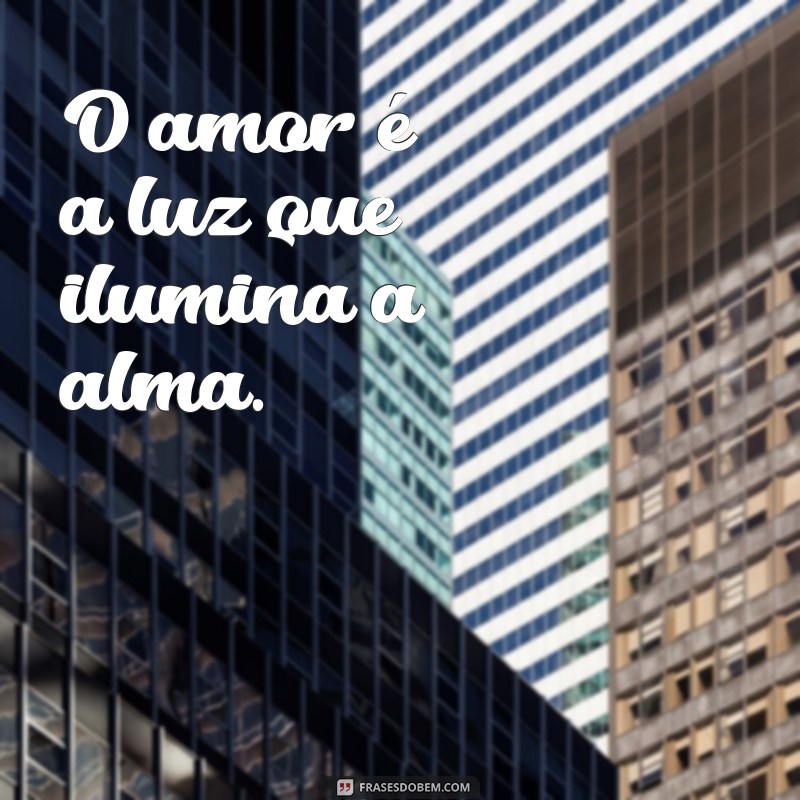 frases curta linda O amor é a luz que ilumina a alma.