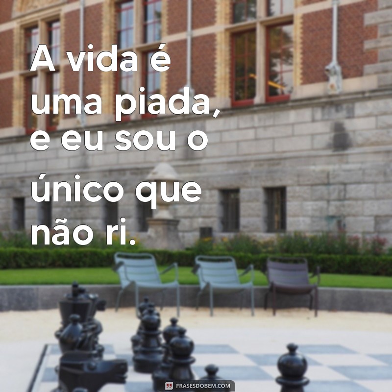 frases de cinismo A vida é uma piada, e eu sou o único que não ri.