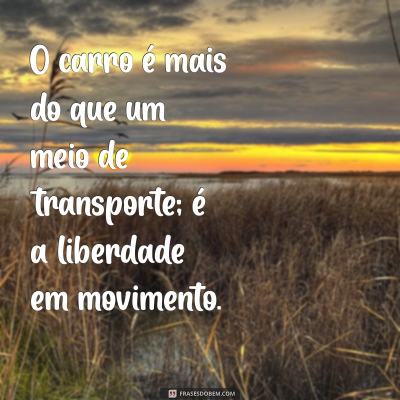 frases com a palavra carro O carro é mais do que um meio de transporte; é a liberdade em movimento.