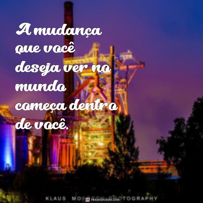 frases a mudança começa em você A mudança que você deseja ver no mundo começa dentro de você.