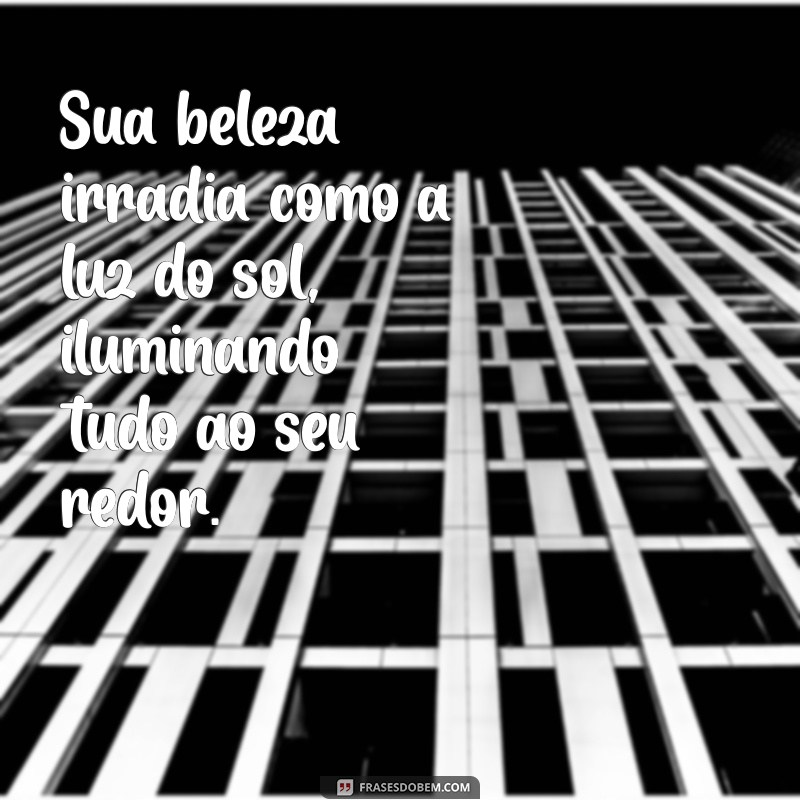 elogios sobre beleza Sua beleza irradia como a luz do sol, iluminando tudo ao seu redor.