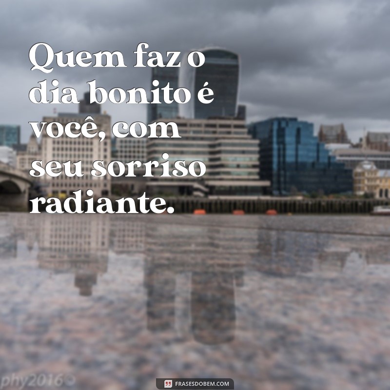 frases quem faz o dia bonito é você Quem faz o dia bonito é você, com seu sorriso radiante.