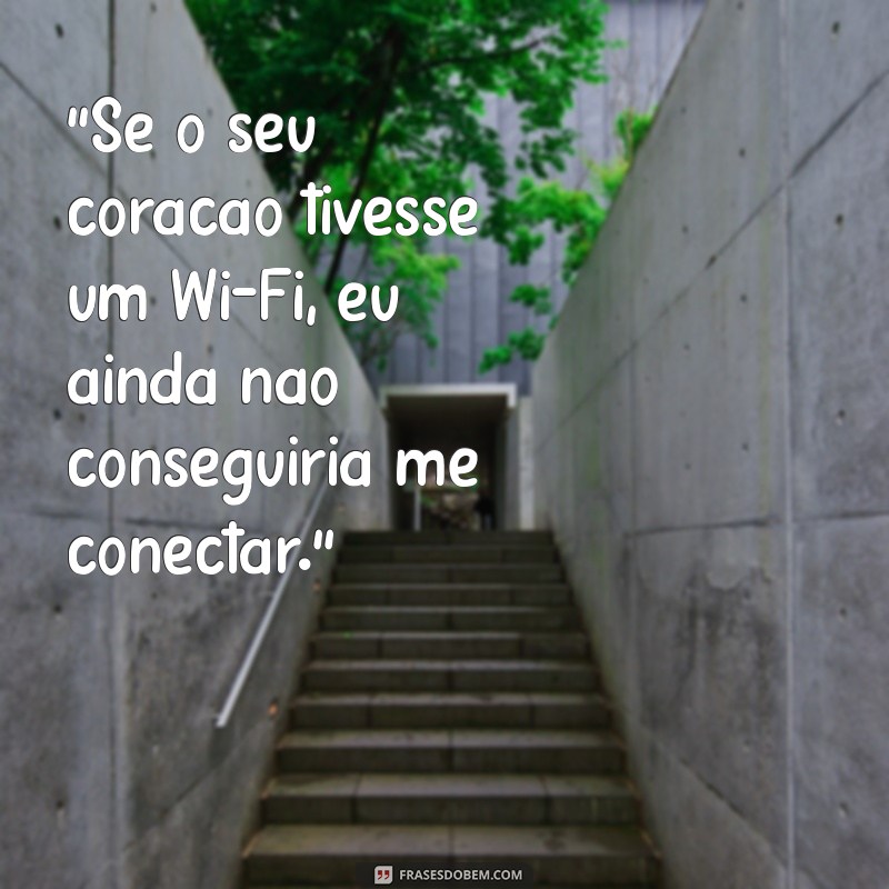 indireta para macho “Se o seu coração tivesse um Wi-Fi, eu ainda não conseguiria me conectar.”