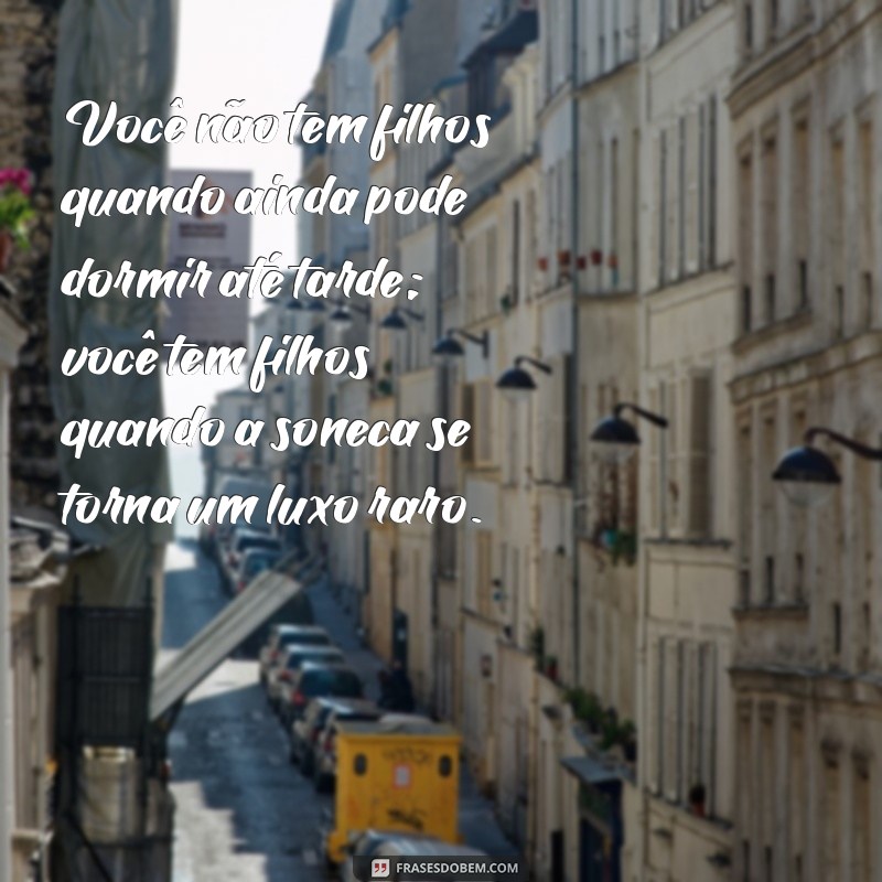 você não tem filhos quando que você tem filhos quando precisa frases Você não tem filhos quando ainda pode dormir até tarde; você tem filhos quando a soneca se torna um luxo raro.