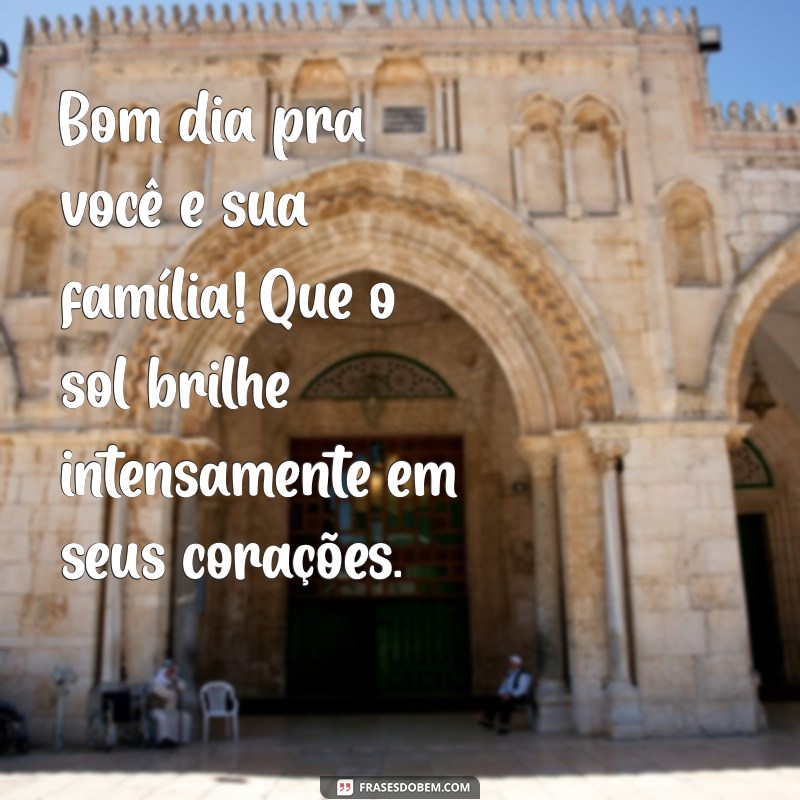 bom dia pra você e sua família Bom dia pra você e sua família! Que o sol brilhe intensamente em seus corações.