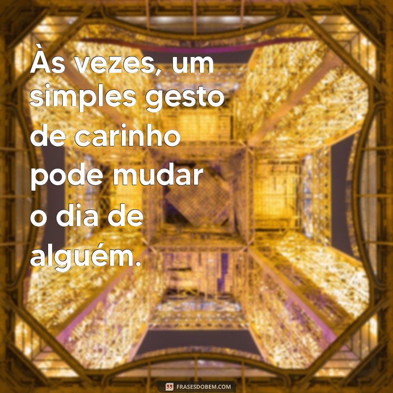 frases de carinho e cuidado Às vezes, um simples gesto de carinho pode mudar o dia de alguém.