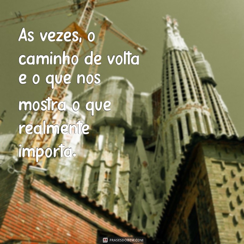 onde aperta pra voltar frases Às vezes, o caminho de volta é o que nos mostra o que realmente importa.