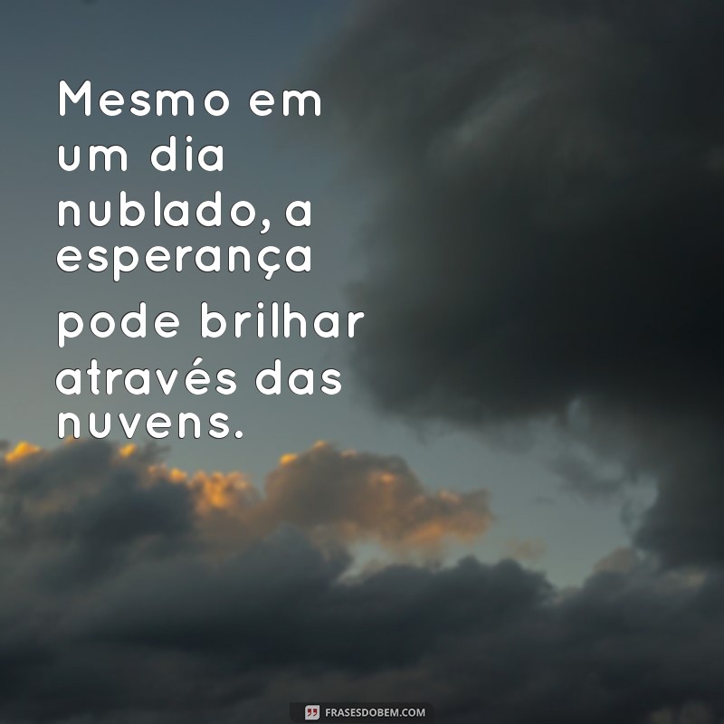 frases dia nublado Mesmo em um dia nublado, a esperança pode brilhar através das nuvens.