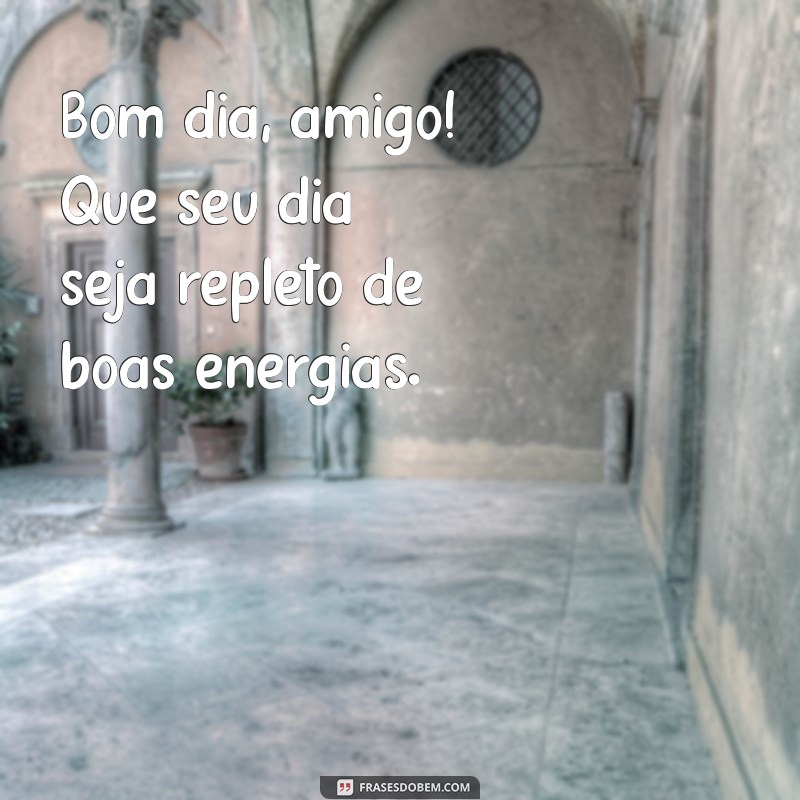 bom dia amigo Bom dia, amigo! Que seu dia seja repleto de boas energias.