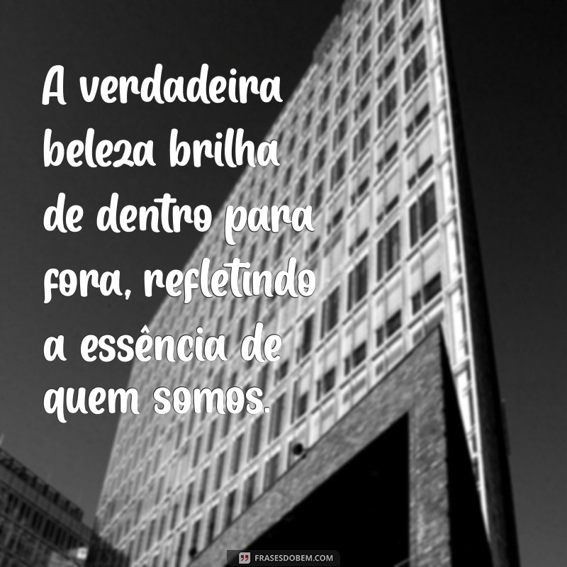 mensagem sobre beleza A verdadeira beleza brilha de dentro para fora, refletindo a essência de quem somos.