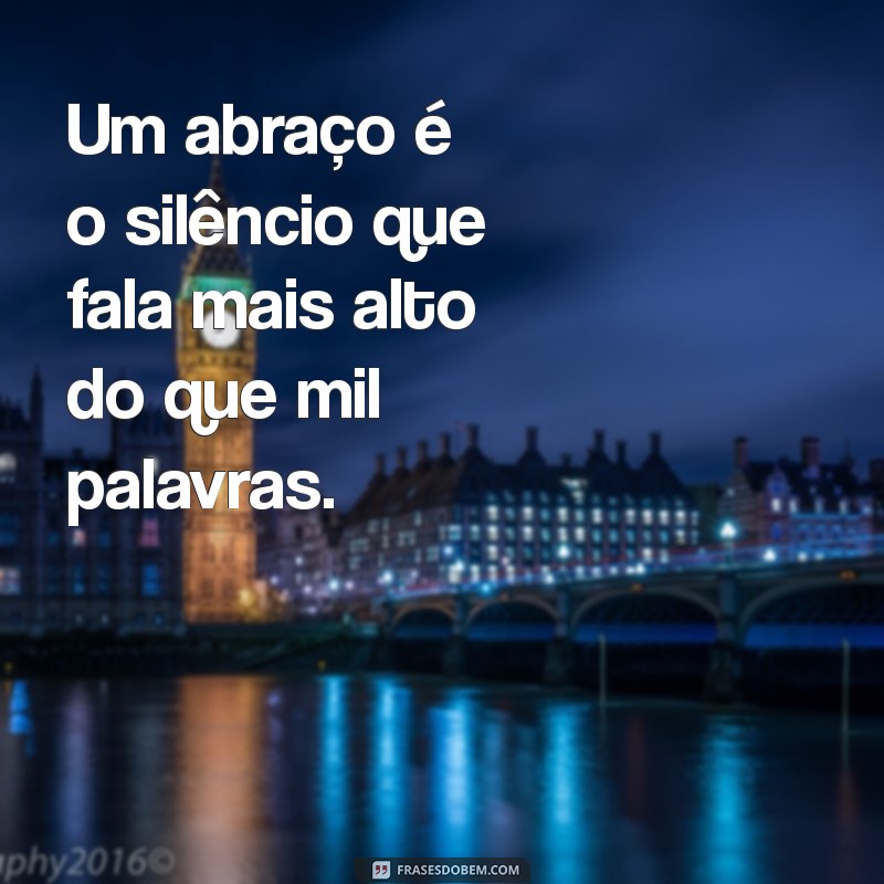 mensagem sobre o abraço Um abraço é o silêncio que fala mais alto do que mil palavras.