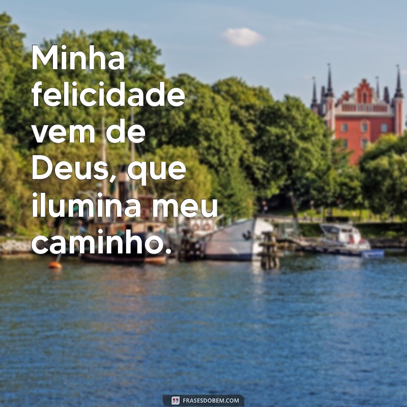 minha felicidade vem de deus Minha felicidade vem de Deus, que ilumina meu caminho.