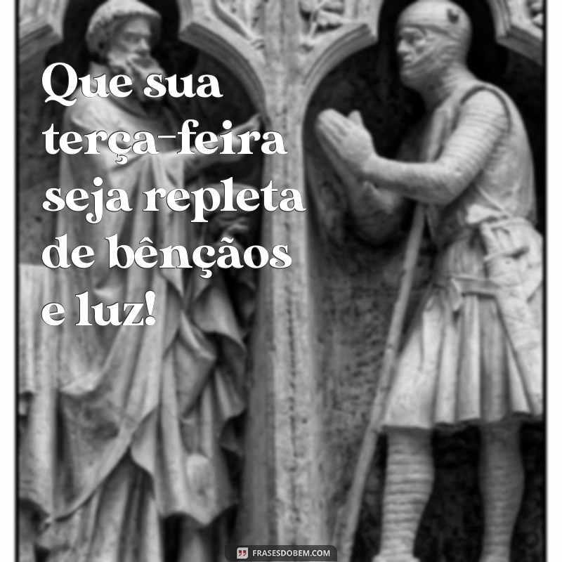 terca feira abençoada Que sua terça-feira seja repleta de bênçãos e luz!