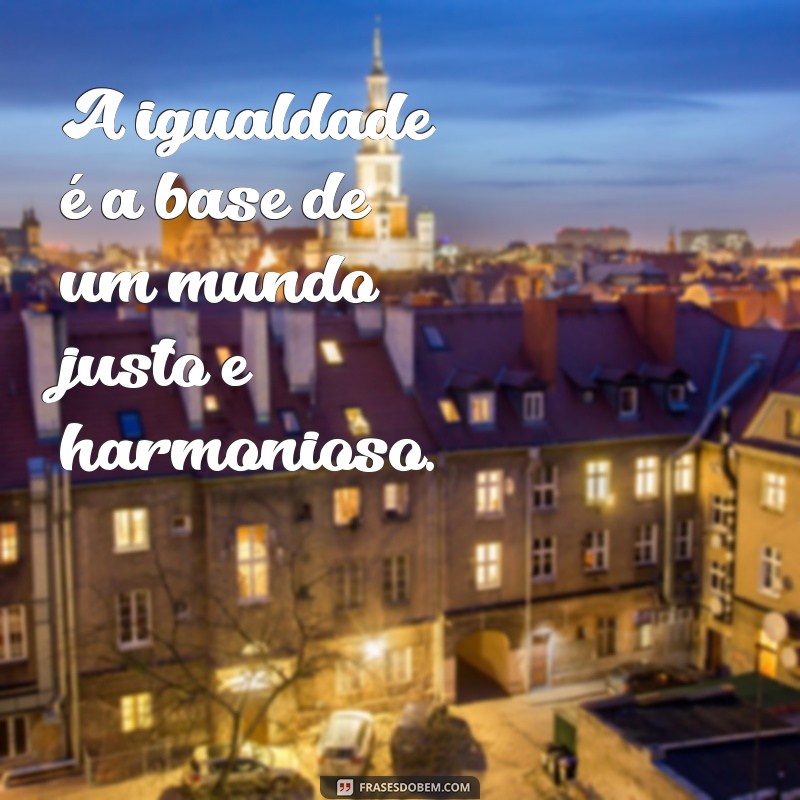 frases de igualdade A igualdade é a base de um mundo justo e harmonioso.