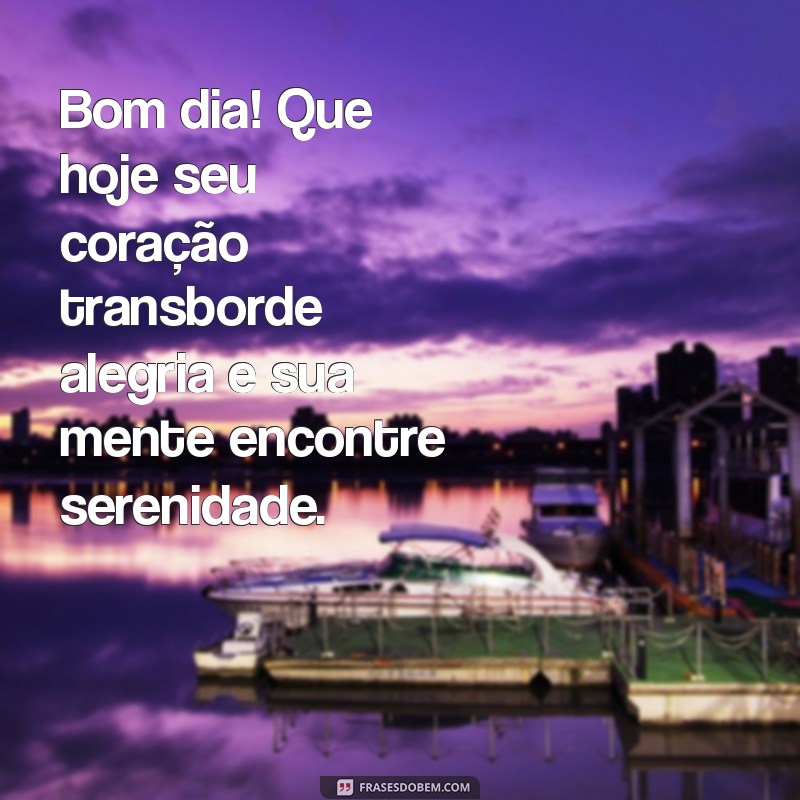 mensagem de bom dia feliz Bom dia! Que hoje seu coração transborde alegria e sua mente encontre serenidade.